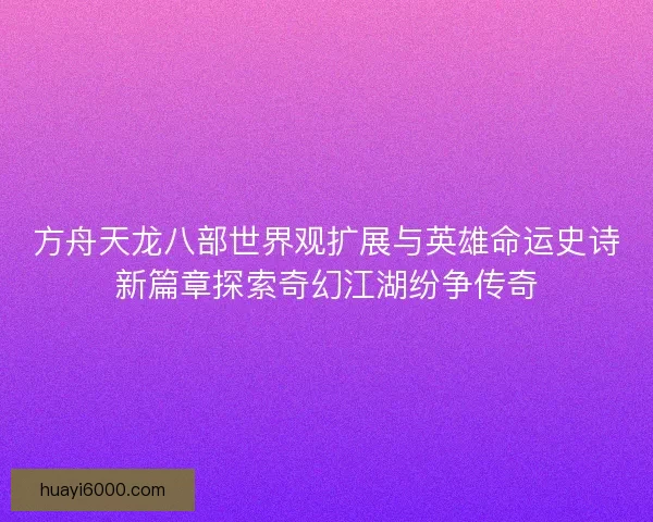 方舟天龙八部世界观扩展与英雄命运史诗新篇章探索奇幻江湖纷争传奇