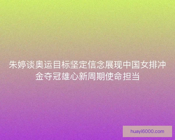 朱婷谈奥运目标坚定信念展现中国女排冲金夺冠雄心新周期使命担当