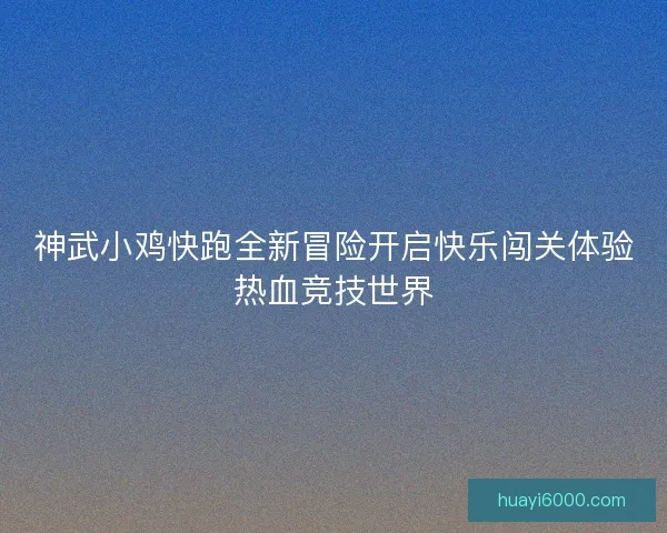 神武小鸡快跑全新冒险开启快乐闯关体验热血竞技世界