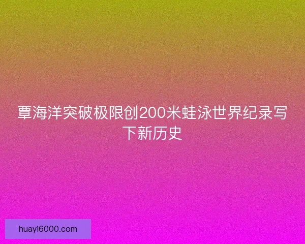 覃海洋突破极限创200米蛙泳世界纪录写下新历史