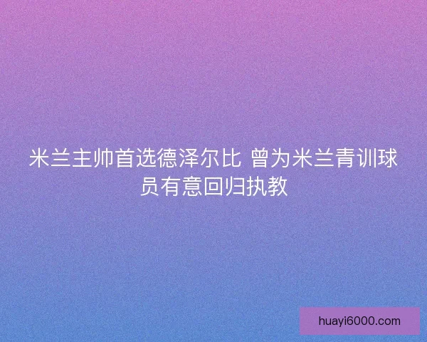 米兰主帅首选德泽尔比 曾为米兰青训球员有意回归执教