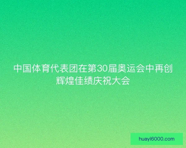 中国体育代表团在第30届奥运会中再创辉煌佳绩庆祝大会