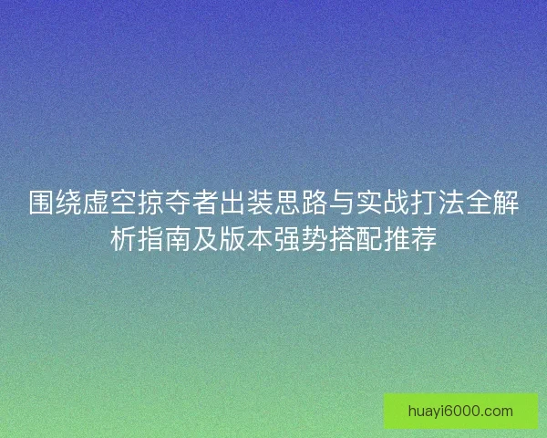 围绕虚空掠夺者出装思路与实战打法全解析指南及版本强势搭配推荐