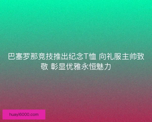 巴塞罗那竞技推出纪念T恤 向礼服主帅致敬 彰显优雅永恒魅力