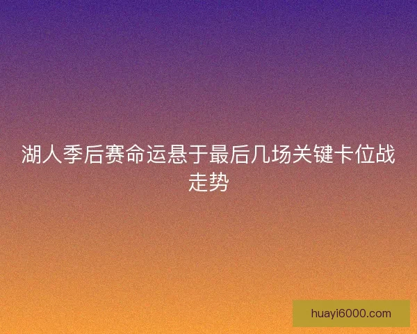 湖人季后赛命运悬于最后几场关键卡位战走势