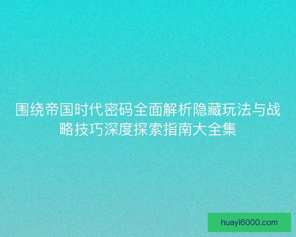 围绕帝国时代密码全面解析隐藏玩法与战略技巧深度探索指南大全集