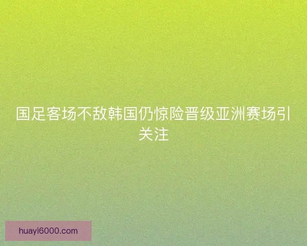 国足客场不敌韩国仍惊险晋级亚洲赛场引关注