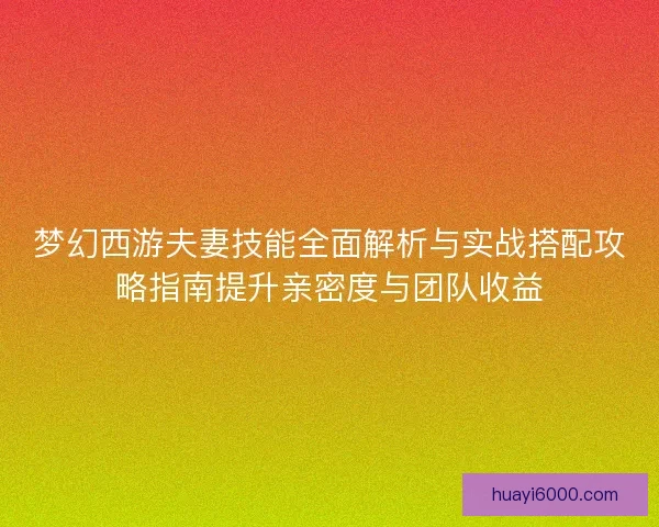 梦幻西游夫妻技能全面解析与实战搭配攻略指南提升亲密度与团队收益