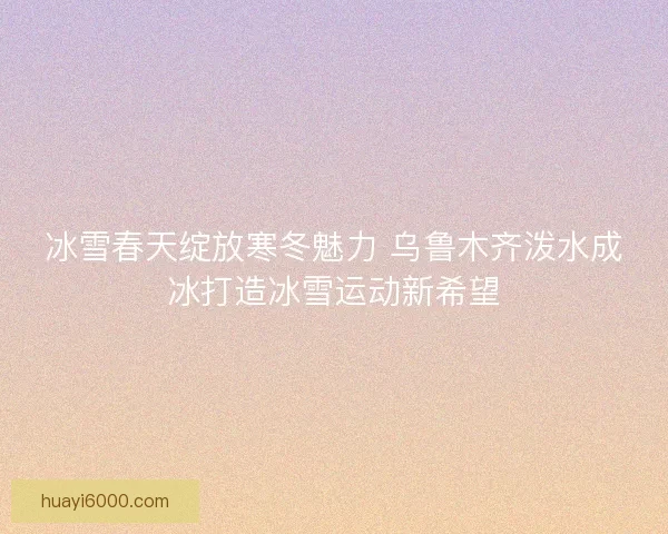冰雪春天绽放寒冬魅力 乌鲁木齐泼水成冰打造冰雪运动新希望